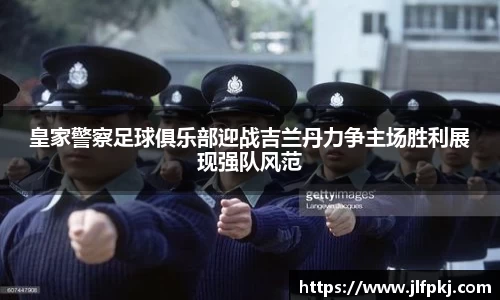 皇家警察足球俱乐部迎战吉兰丹力争主场胜利展现强队风范