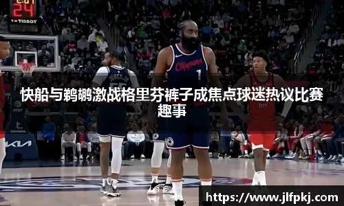 快船与鹈鹕激战格里芬裤子成焦点球迷热议比赛趣事
