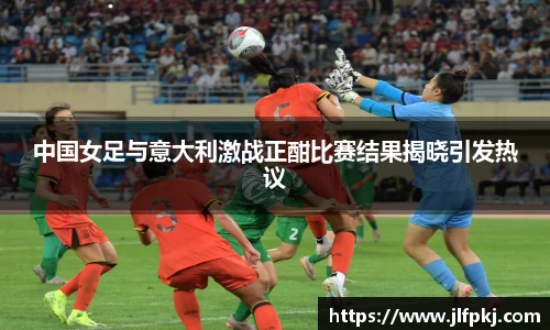 中国女足与意大利激战正酣比赛结果揭晓引发热议