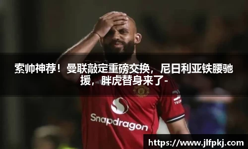 索帅神荐！曼联敲定重磅交换，尼日利亚铁腰驰援，胖虎替身来了-