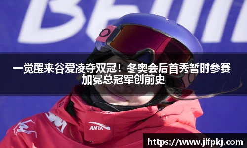 一觉醒来谷爱凌夺双冠！冬奥会后首秀暂时参赛 加冕总冠军创前史